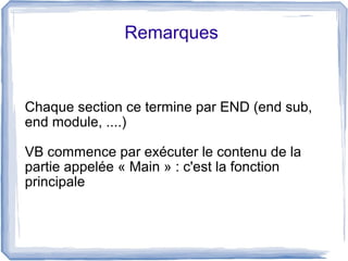 Remarques

Chaque section ce termine par END (end sub,
end module, ....)
VB commence par exécuter le contenu de la
partie appelée « Main » : c'est la fonction
principale

 