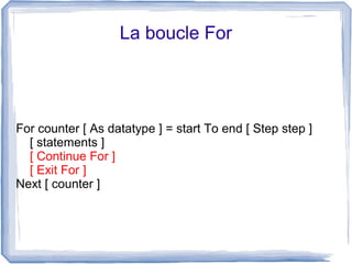 La boucle For

For counter [ As datatype ] = start To end [ Step step ]
[ statements ]
[ Continue For ]
[ Exit For ]
Next [ counter ]

 