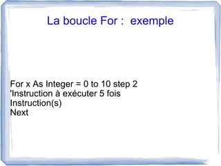 La boucle For : exemple

For x As Integer = 0 to 10 step 2
'Instruction à exécuter 5 fois
Instruction(s)
Next

 
