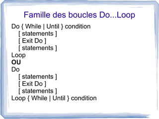 Famille des boucles Do...Loop
Do { While | Until } condition
[ statements ]
[ Exit Do ]
[ statements ]
Loop
OU
Do
[ statements ]
[ Exit Do ]
[ statements ]
Loop { While | Until } condition

 
