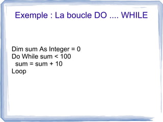 Exemple : La boucle DO .... WHILE

Dim sum As Integer = 0
Do While sum < 100
sum = sum + 10
Loop

 
