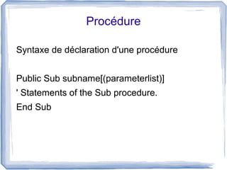 Procédure
Syntaxe de déclaration d'une procédure
Public Sub subname[(parameterlist)]
' Statements of the Sub procedure.
End Sub

 