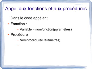 Appel aux fonctions et aux procédures
Dans le code appelant
●

Fonction :
–

●

Variable = nomfonction(paramètres)

Procédure
–
–

Nomprocedure(Paramètres)

 