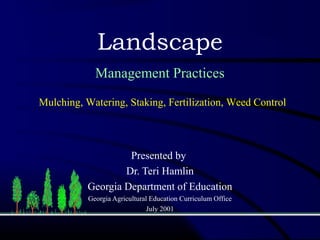 Presented by
Dr. Teri Hamlin
Georgia Department of Education
Georgia Agricultural Education Curriculum Office
July 2001
Landscape
Management Practices
Mulching, Watering, Staking, Fertilization, Weed Control
 