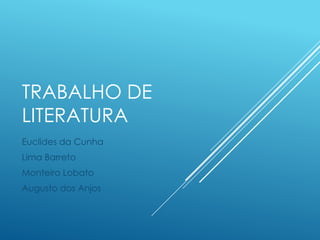 TRABALHO DE 
LITERATURA 
Euclides da Cunha 
Lima Barreto 
Monteiro Lobato 
Augusto dos Anjos 
 