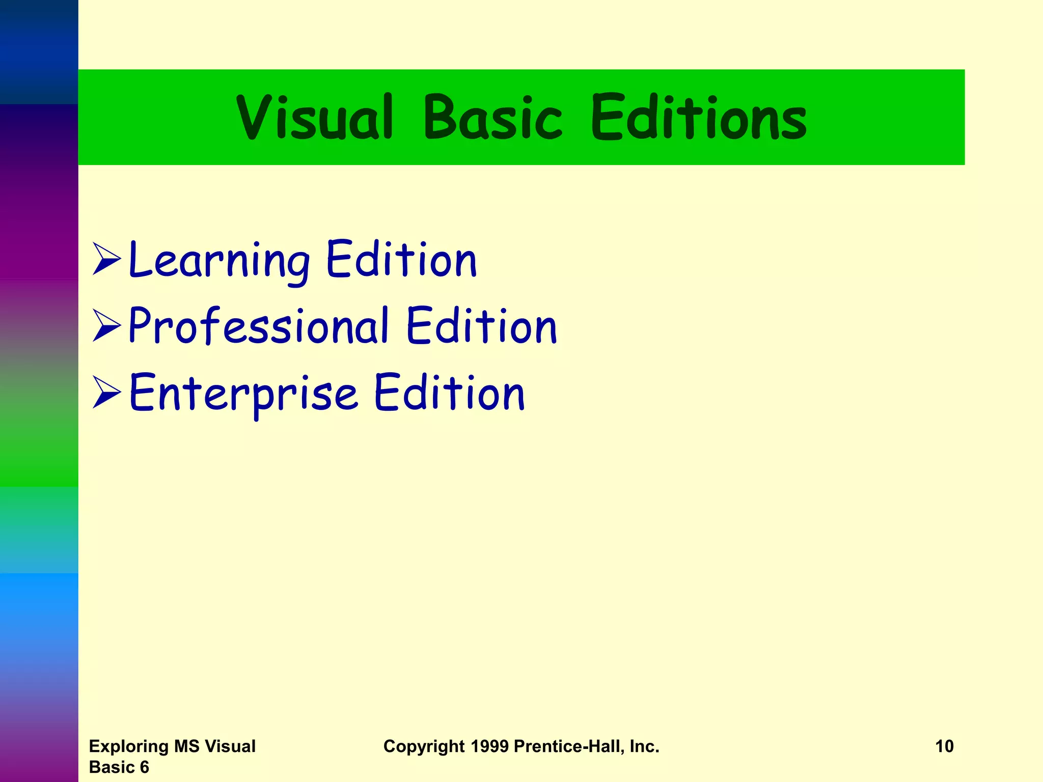 Exploring MS Visual Basic 6 Copyright 1999 Prentice-Hall, Inc. 10 Visual Basic Editions Learning Edition Professional Edition Enterprise Edition 