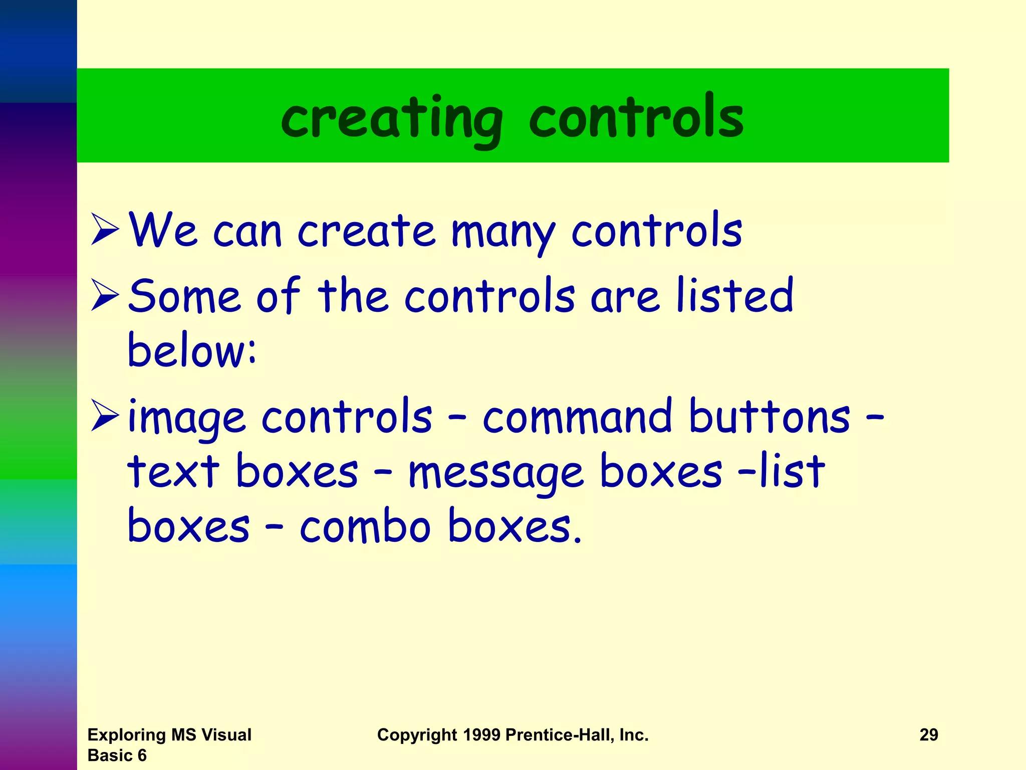 Exploring MS Visual Basic 6 Copyright 1999 Prentice-Hall, Inc. 29 creating controls We can create many controls Some of the controls are listed below: image controls – command buttons – text boxes – message boxes –list boxes – combo boxes. 