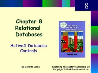 Chapter 8
Relational
Databases
ActiveX Database
Controls
8
Exploring Microsoft Visual Basic 6.0
Copyright © 1999 Prentice-Hall, Inc.
By Carlotta Eaton
 