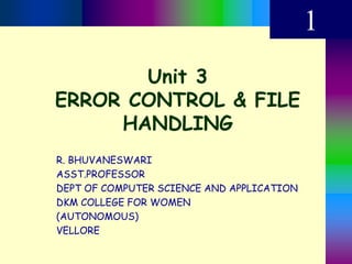 Unit 3
ERROR CONTROL & FILE
HANDLING
1
R. BHUVANESWARI
ASST.PROFESSOR
DEPT OF COMPUTER SCIENCE AND APPLICATION
DKM COLLEGE FOR WOMEN
(AUTONOMOUS)
VELLORE
 