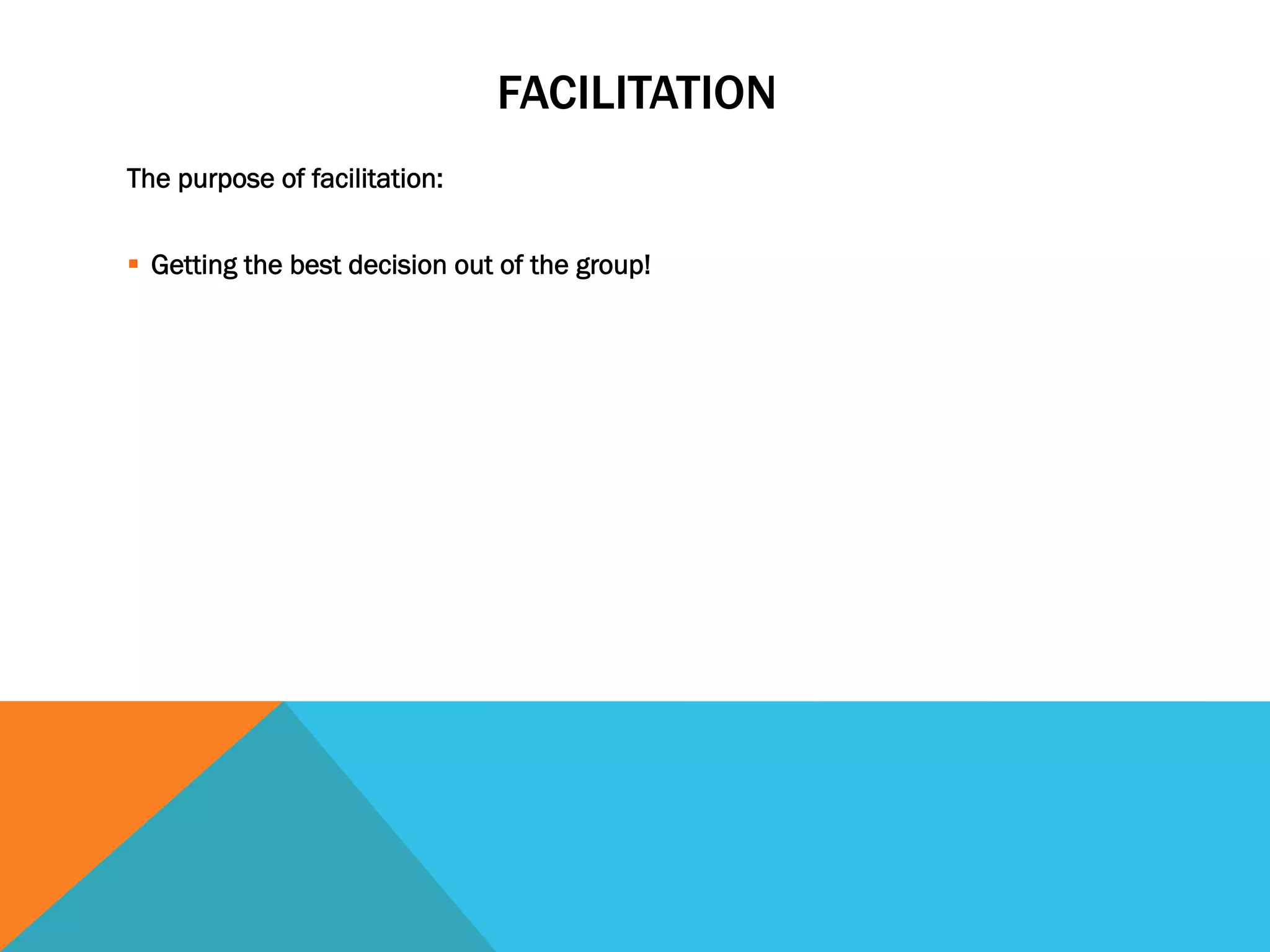 FACILITATION 
The purpose of facilitation: 
§ Getting the best decision out of the group! 
 