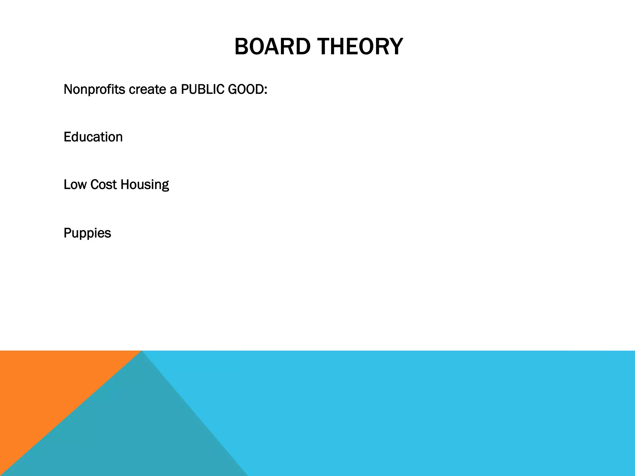BOARD THEORY 
Nonprofits create a PUBLIC GOOD: 
Education 
Low Cost Housing 
Puppies 
 