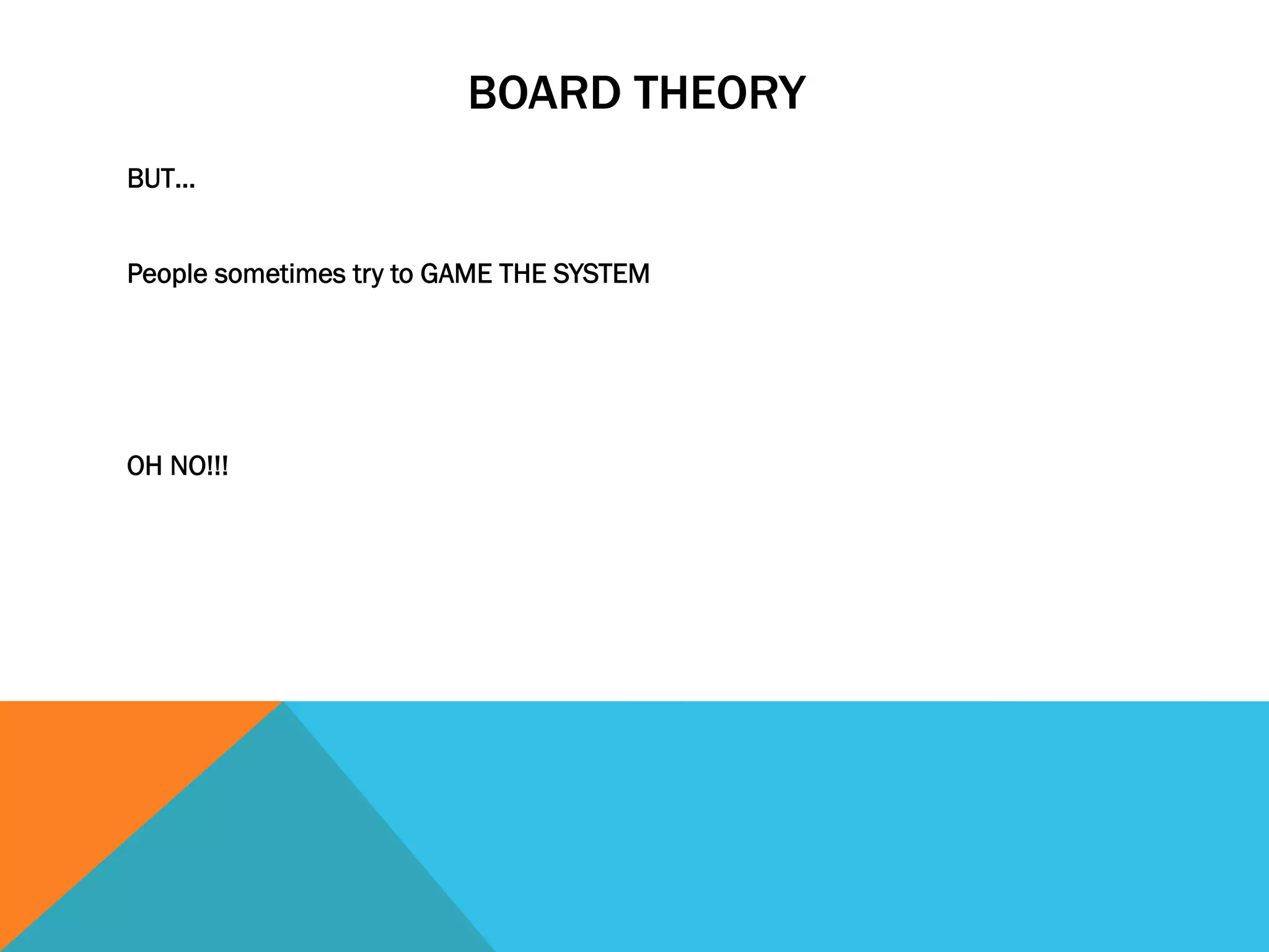 BOARD THEORY 
BUT… 
People sometimes try to GAME THE SYSTEM 
OH NO!!! 
 
