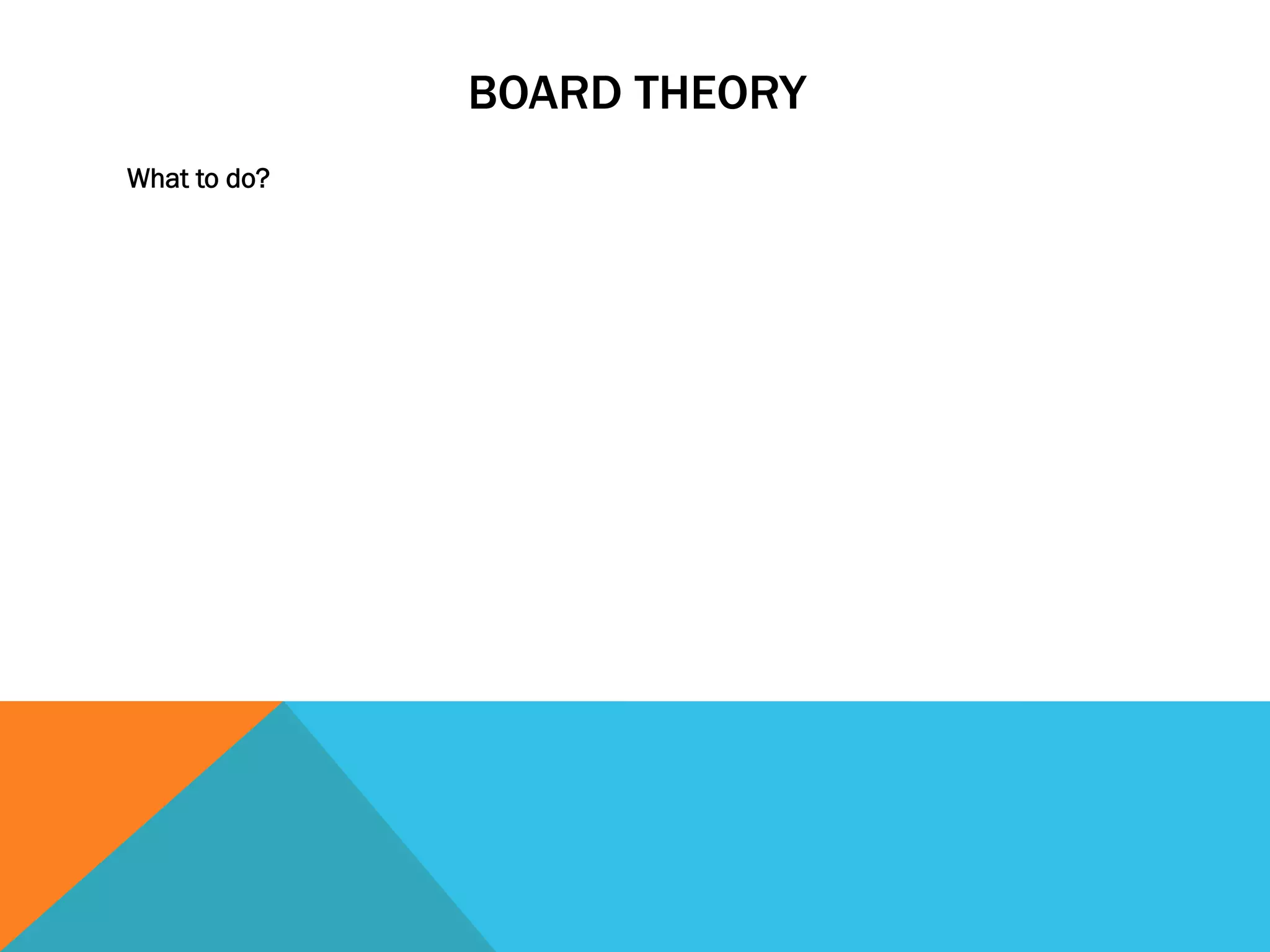 BOARD THEORY 
What to do? 
 
