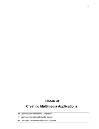 119




                           Lesson 20
     Creating Multimedia Applications

Learning how to create a CD player.
Learning how to create Audio player.
Learning how to create Multimedia player.
 