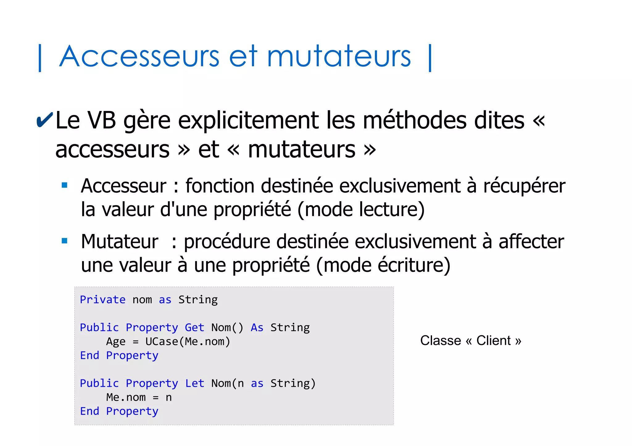 33
| Passage par valeur ou référence |
✔Passage de paramètres par valeur
●
Le sous-programme ne peut pas agir sur la valeur de
l'argument du programme appelant
✔Passage de paramètres par référence
●
Le sous-programme peut agir sur la valeur de
l'argument du programme appelant (par défaut)
x = 23
p1 x, False
'x vaut toujours 23
Sub p1(ByVal val as Byte, ok as Boolean)
val = val * 4
End Sub
x = 23
p1 x, False
'x vaut désormais 92
Sub p1(ByRef val as Byte, ok as Boolean)
val = val * 4
End Sub
 