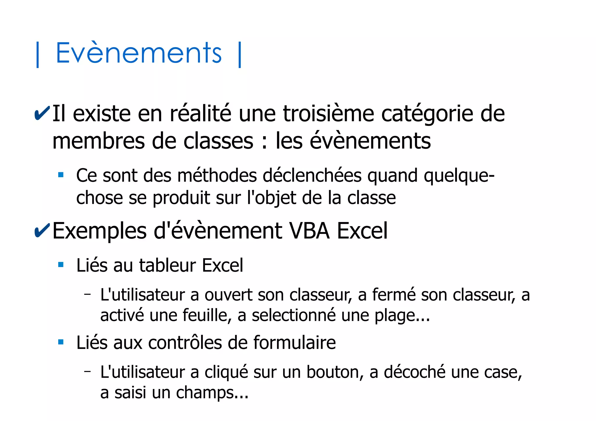 52
| Réutilisation des macros |
✔Problème : le code est lié à un projet VBA et
donc à un classeur donné
●
Or on a souvent besoin des mêmes macros d'un
classeur à l'autre. C'est dommage de devoir les reécrire.
●
Surtout quand on enrichi la bibliothèque de fonctions...
✔Solution : le classeur personnel (Personal.xlsb)
●
Classeur spécialement conçu à cet effet, chargé
automatiquement au démarrage d'Excel
●
Se trouve (normalement) dans le répertoire
C:Users<username>AppDataRoamingMicrosoftEx
celXLSTART
 