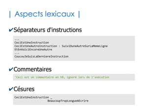 8
| Le Visual Basic for Applications |
✔Est un programme VB qui s'exécute
nécessairement dans une application hôte
●
Cette application hôte peut être Excel, Word, Autocad…
✔Vise à automatiser des tâches d'habitude
réalisées manuellement dans l'hôte
✔L'application hôte expose des objets spécifiques
pour être pilotée programmatiquement
●
Objets Microsoft Excel : Classeur, Feuille, Plage...
●
Objets Microsoft Word : Document, Paragraphe...
●
Objets Autocad : Dessin, Calque...
 