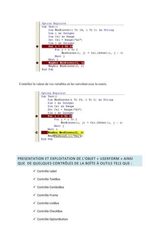 Contrôlez la valeur de vos variables en les survolant avec la souris.
PRESENTATION ET EXPLOITATION DE L’OBJET « USERFORM » AINSI
QUE DE QUELQUES CONTRÔLES DE LA BOÎTE À OUTILS TELS QUE :
 Contrôle Label
 Contrôle TextBox
 Contrôle ComboBox
 Contrôle Frame
 Contrôle ListBox
 Contrôle CheckBox
 Contrôle OptionButton
 