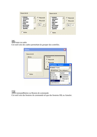 Frame ou cadre
Cet outil crée des cadres permettant de grouper des contrôles.
CommandButton ou Bouton de commande
Cet outil crée des boutons de commande tel que des boutons OK ou Annuler.
 