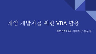 게임 개발자를 위한 VBA 활용
2015.11.26 서버팀 / 김운봉
 
