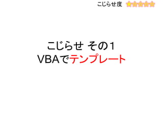 こじらせ その１
VBAでテンプレート
こじらせ度 ★☆☆☆☆
 