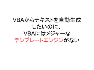 VBAからテキストを自動生成
したいのに、
VBAにはメジャーな
テンプレートエンジンがない
 