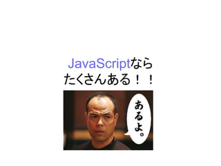 JavaScriptなら
たくさんある！！
 