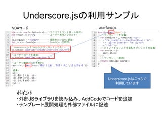 Underscore.jsの利用サンプル
VBAコード userfunc.js
ポイント
・外部JSライブラリを読み込み、AddCodeでコードを追加
・テンプレート展開処理も外部ファイルに記述
Underscore.jsはこっちで
利用しています
 