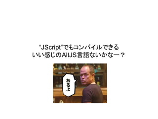 “JScript”でもコンパイルできる
いい感じのAltJS言語ないかなー？
 