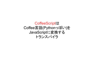 CoffeeScriptは
Coffee言語(Pythonっぽい)を
JavaScriptに変換する
トランスパイラ
 