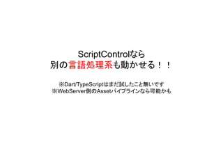 ScriptControlなら
別の言語処理系も動かせる！！
※Dart/TypeScriptはまだ試したこと無いです
※WebServer側のAssetパイプラインなら可能かも
 