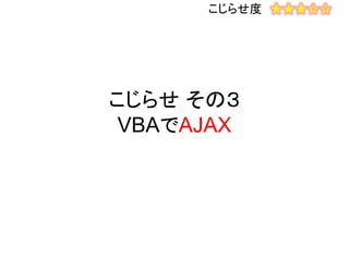 こじらせ その３
VBAでAJAX
こじらせ度 ★★★☆☆
 