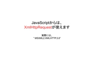 JavaScriptからは、
XmlHttpRequestが使えます
実際には、
” MSXML2.XMLHTTP.3.0”
 