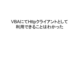 VBAにてHttpクライアントとして
利用できることはわかった
 