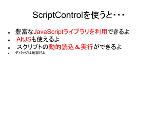ScriptControlを使うと・・・
 豊富なJavaScriptライブラリを利用できるよ
 AltJSも使えるよ
 スクリプトの動的読込＆実行ができるよ
 デバッグは地獄だよ
 