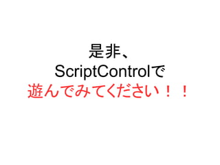 是非、
ScriptControlで
遊んでみてください！！
 
