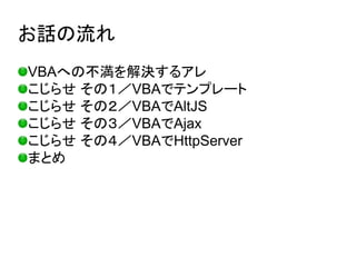 VBAへの不満を解決するアレ
こじらせ その１／VBAでテンプレート
こじらせ その２／VBAでAltJS
こじらせ その３／VBAでAjax
こじらせ その４／VBAでHttpServer
まとめ
お話の流れ
 