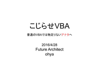 こじらせVBA
普通のVBAでは物足りないアナタへ
2016/4/28
Future Architect
ohya
 