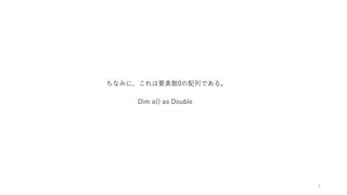 ちなみに、これは要素数0の配列である。
Dim a() as Double
4
 