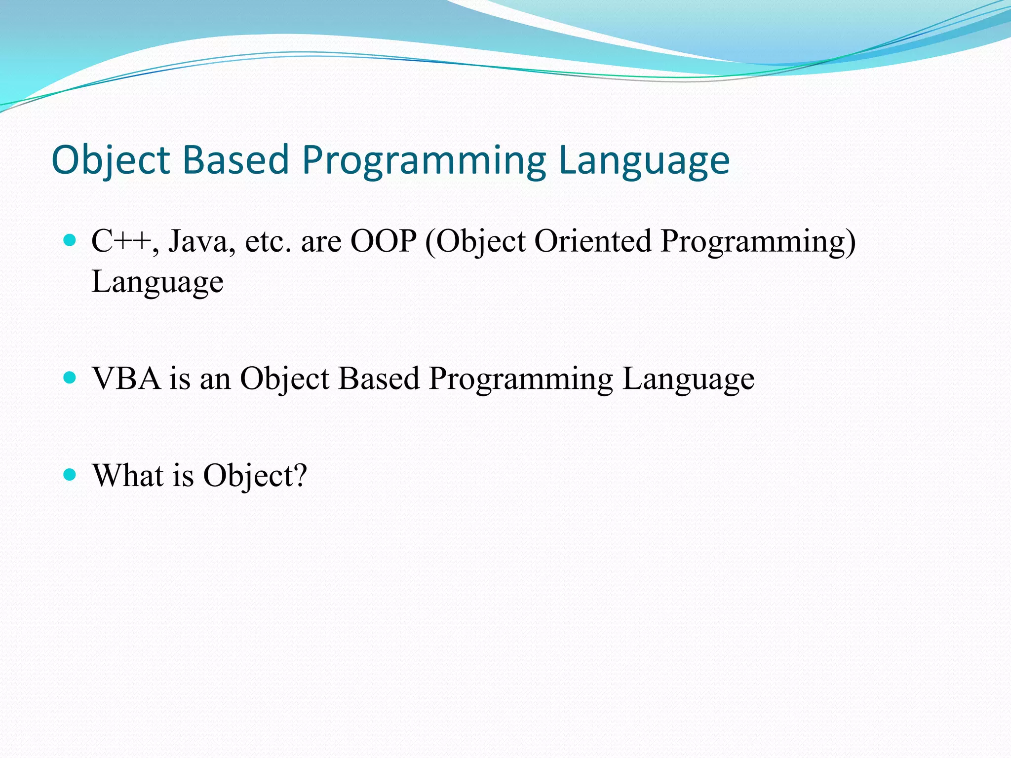Object Based Programming Language
 C++, Java, etc. are OOP (Object Oriented Programming)
  Language

 VBA is an Object Based Programming Language


 What is Object?
 
