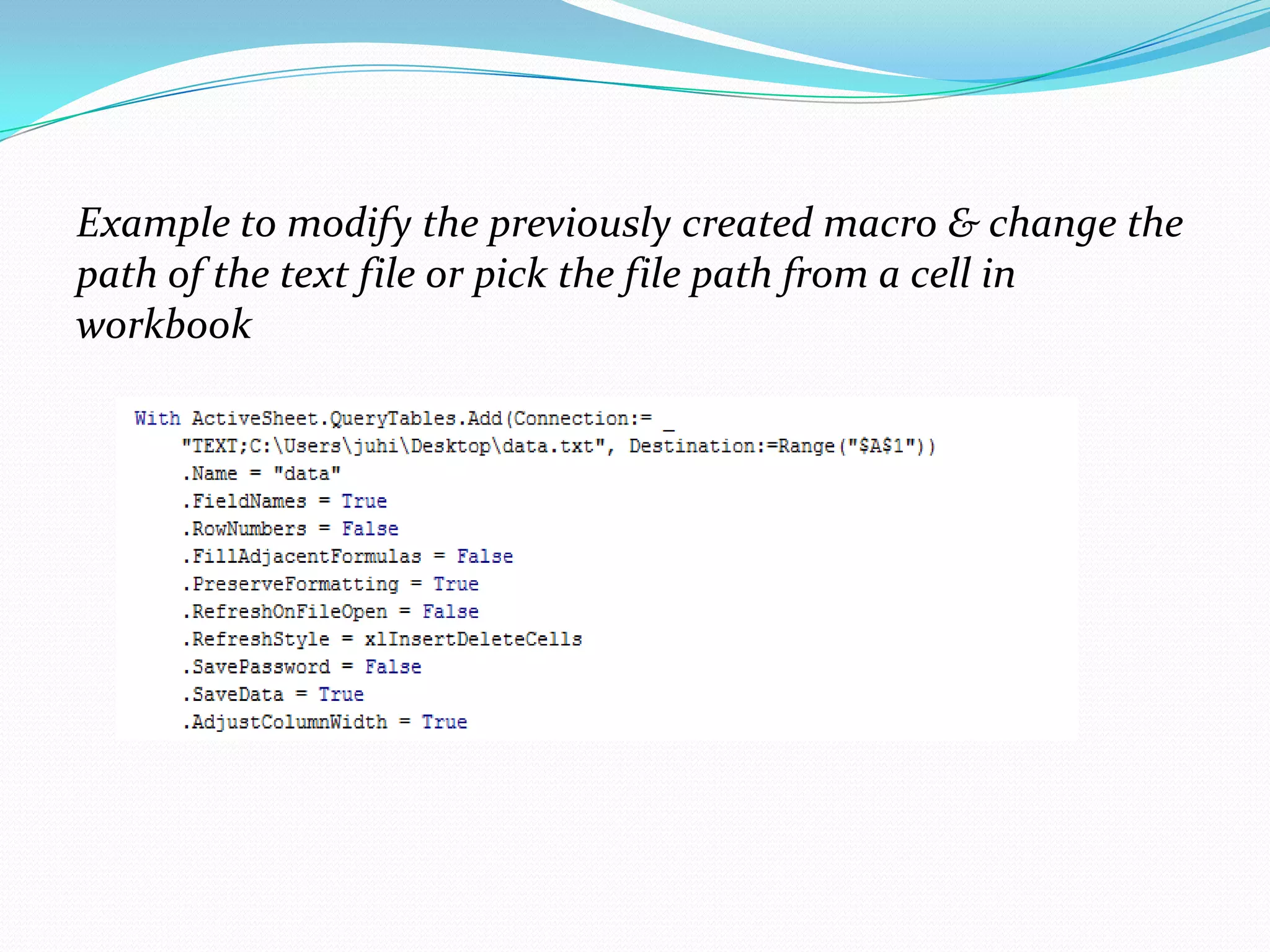 Example to modify the previously created macro & change the
path of the text file or pick the file path from a cell in
workbook
 