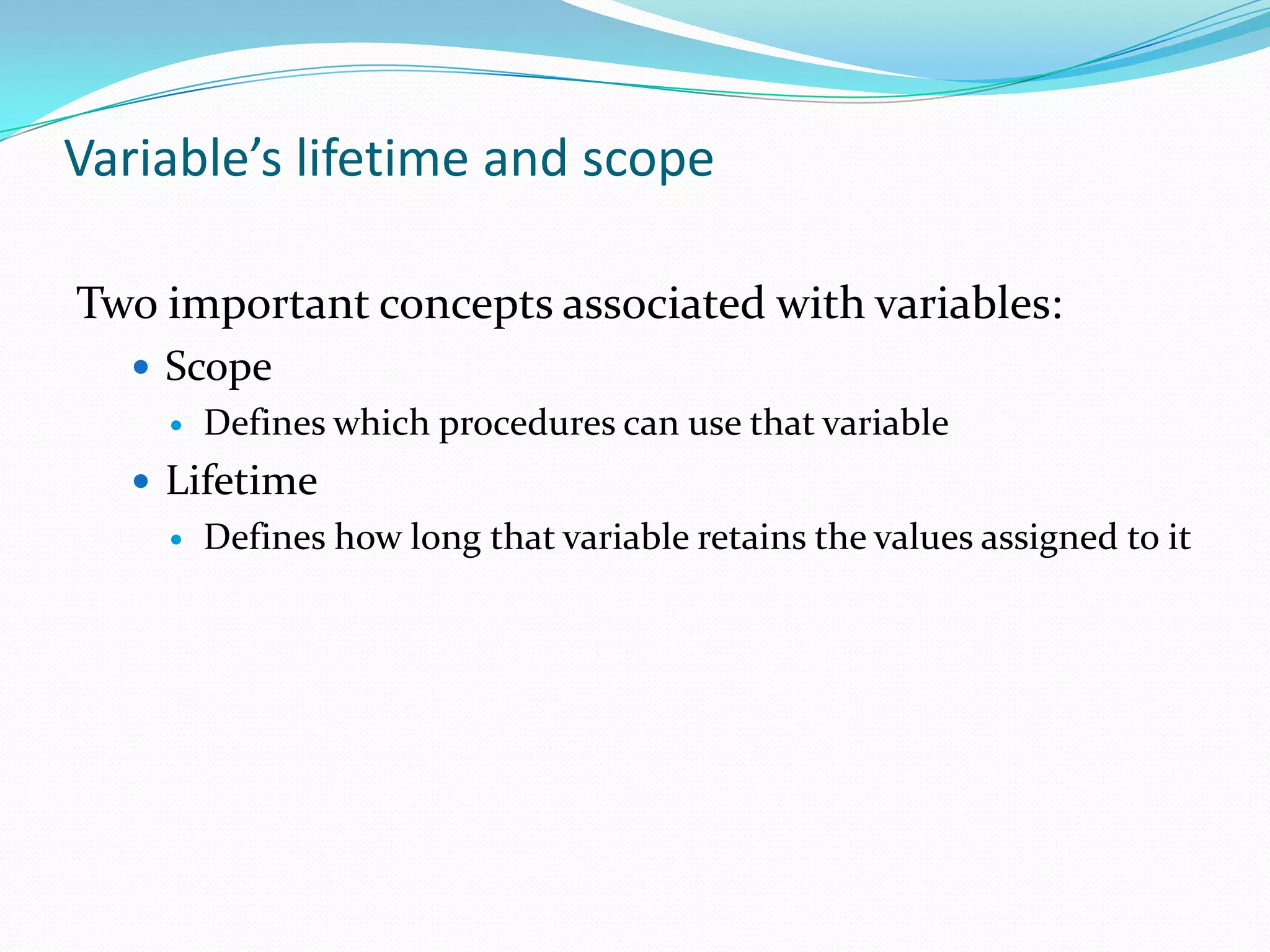Variable’s lifetime and scope

Two important concepts associated with variables:
   Scope
       Defines which procedures can use that variable
   Lifetime
       Defines how long that variable retains the values assigned to it
 