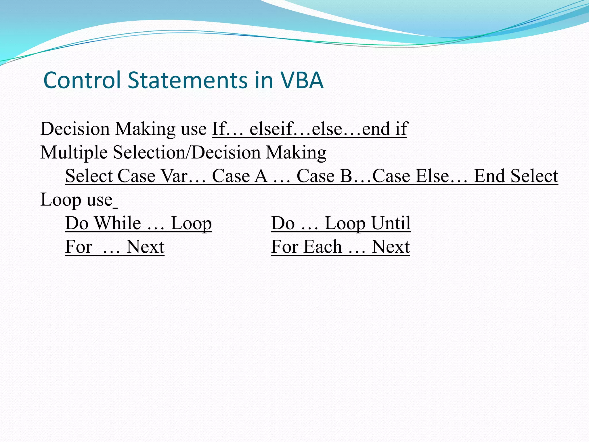 Control Statements in VBA
Decision Making use If… elseif…else…end if
Multiple Selection/Decision Making
  Select Case Var… Case A … Case B…Case Else… End Select
Loop use
  Do While … Loop           Do … Loop Until
  For … Next                For Each … Next
 