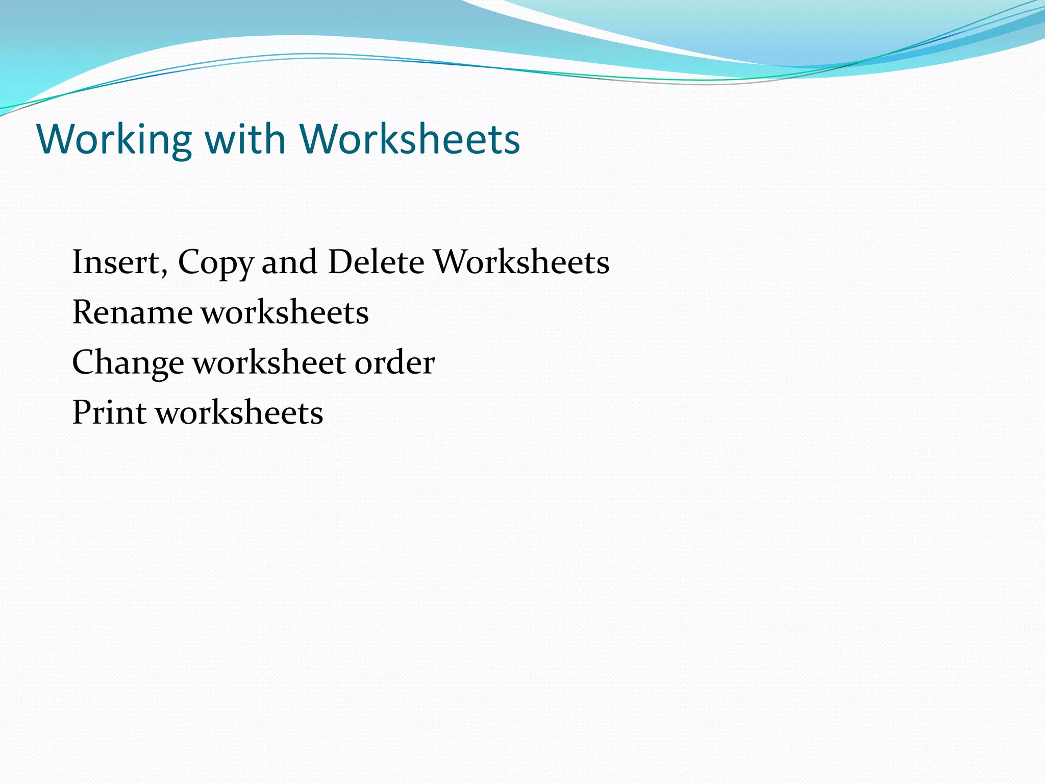 Working with Worksheets

 Insert, Copy and Delete Worksheets
 Rename worksheets
 Change worksheet order
 Print worksheets
 