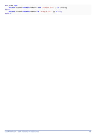 GoalKicker.com – VBA Notes for Professionals 116
#If Win64 Then
Declare PtrSafe Function GetFoo64 Lib "exampleLib32" () As LongLong
#Else
Declare PtrSafe Function GetFoo Lib "exampleLib32" () As Long
#End If
 