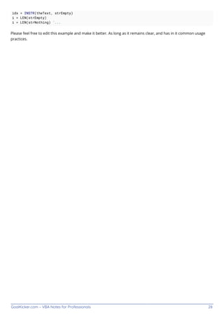 GoalKicker.com – VBA Notes for Professionals 28
idx = INSTR(theText, strEmpty)
i = LEN(strEmpty)
i = LEN(strNothing) '...
Please feel free to edit this example and make it better. As long as it remains clear, and has in it common usage
practices.
 