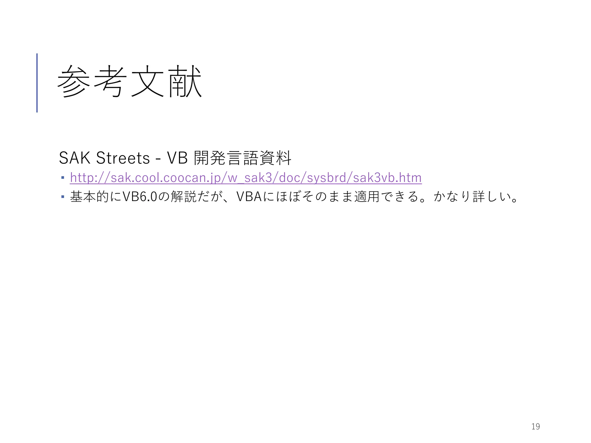 参考文献
SAK Streets - VB 開発言語資料
 http://sak.cool.coocan.jp/w_sak3/doc/sysbrd/sak3vb.htm
 基本的にVB6.0の解説だが、VBAにほぼそのまま適用できる。かなり詳しい。
19
 