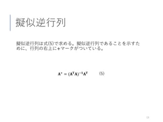 擬似逆行列
擬似逆行列は式(5)で求める。擬似逆行列であることを示すた
めに、行列の右上に+マークがついている。
13
𝐀𝐀+ = (𝐀𝐀𝐓𝐓 𝐀𝐀)−𝟏𝟏 𝐀𝐀𝐓𝐓 (5)
 
