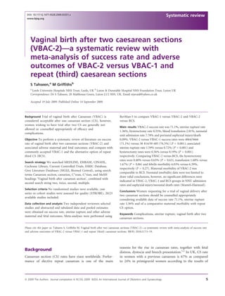 DOI: 10.1111/j.1471-0528.2009.02351.x
                                                                                                                         Systematic review
 www.bjog.org




    Vaginal birth after two caesarean sections
    (VBAC-2)—a systematic review with
    meta-analysis of success rate and adverse
    outcomes of VBAC-2 versus VBAC-1 and
    repeat (third) caesarean sections
    S Tahseen,a M Grifﬁthsb
    a
      Leeds University Hospitals NHS Trust, Leeds, UK b Luton & Dunstable Hospital NHS Foundation Trust, Luton UK
    Correspondence: Dr S Tahseen, 20 Malthouse Green, Luton LU2 8SN, UK. Email stjavaid@yahoo.co.uk

    Accepted 19 July 2009. Published Online 14 September 2009.



Background Trial of vaginal birth after Caesarean (VBAC) is                      RevMan-5 to compare VBAC-1 versus VBAC-2 and VBAC-2
considered acceptable after one caesarean section (CS), however,                 versus RCS.
women wishing to have trial after two CS are generally not
                                                                                 Main results VBAC-2 success rate was 71.1%, uterine rupture rate
allowed or counselled appropriately of efﬁcacy and
                                                                                 1.36%, hysterectomy rate 0.55%, blood transfusion 2.01%, neonatal
complications.
                                                                                 unit admission rate 7.78% and perinatal asphyxial injury/death
Objective To perform a systematic review of literature on success                0.09%. VBAC-2 versus VBAC-1 success rates were 4064/5666
rate of vaginal birth after two caesarean sections (VBAC-2) and                  (71.1%) versus 38 814/50 685 (76.5%) (P < 0.001); associated
associated adverse maternal and fetal outcomes; and compare with                 uterine rupture rate 1.59% versus 0.72% (P < 0.001) and
commonly accepted VBAC-1 and the alternative option of repeat                    hysterectomy rates were 0.56% versus 0.19% (P = 0.001)
third CS (RCS).                                                                  respectively. Comparing VBAC-2 versus RCS, the hysterectomy
                                                                                 rates were 0.40% versus 0.63% (P = 0.63), transfusion 1.68% versus
Search strategy We searched MEDLINE, EMBASE, CINAHL,
                                                                                 1.67% (P = 0.86) and febrile morbidity 6.03% versus 6.39%,
Cochrane Library, Current Controlled Trials, HMIC Database,
                                                                                 respectively (P = 0.27). Maternal morbidity of VBAC-2 was
Grey Literature Databases (SIGLE, Biomed Central), using search
                                                                                 comparable to RCS. Neonatal morbidity data were too limited to
terms Caesarean section, caesarian, C*rean, C*rian, and MeSH
                                                                                 draw valid conclusions, however, no signiﬁcant differences were
headings ‘Vaginal birth after caesarean section’, combined with
                                                                                 indicated in VBAC-2, VBAC-1 and RCS groups in NNU admission
second search string two, twice, second, multiple.
                                                                                 rates and asphyxial injury/neonatal death rates (Mantel–Haenszel).
Selection criteria No randomised studies were available, case
                                                                                 Conclusions Women requesting for a trial of vaginal delivery after
series or cohort studies were assessed for quality (STROBE), 20/23
                                                                                 two caesarean sections should be counselled appropriately
available studies included.
                                                                                 considering available data of success rate 71.1%, uterine rupture
Data collection and analysis Two independent reviewers selected                  rate 1.36% and of a comparative maternal morbidity with repeat
studies and abstracted and tabulated data and pooled estimates                   CS option.
were obtained on success rate, uterine rupture and other adverse
                                                                                 Keywords Complications, uterine rupture, vaginal birth after two
maternal and fetal outcomes. Meta-analyses were performed using
                                                                                 caesarean sections.

Please cite this paper as: Tahseen S, Grifﬁths M. Vaginal birth after two caesarean sections (VBAC-2)—a systematic review with meta-analysis of success rate
and adverse outcomes of VBAC-2 versus VBAC-1 and repeat (third) caesarean sections. BJOG 2010;117:5–19.




                                                                                 reasons for the rise in caesarean rates, together with fetal
Background
                                                                                 distress, dystocia and breech presentation.1,2 In UK, CS rate
Caesarean section (CS) rates have risen worldwide. Perfor-                       in women with a previous caesarean is 67% as compared
mance of elective repeat caesarean is one of the main                            to 24% in primigravid women according to the results of




ª 2009 The Authors Journal compilation ª RCOG 2009 BJOG An International Journal of Obstetrics and Gynaecology                                             5
 