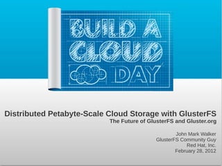 Distributed Petabyte-Scale Cloud Storage with GlusterFS
                           The Future of GlusterFS and Gluster.org

                                                   John Mark Walker
                                           GlusterFS Community Guy
                                                       Red Hat, Inc.
                                                   February 28, 2012
 